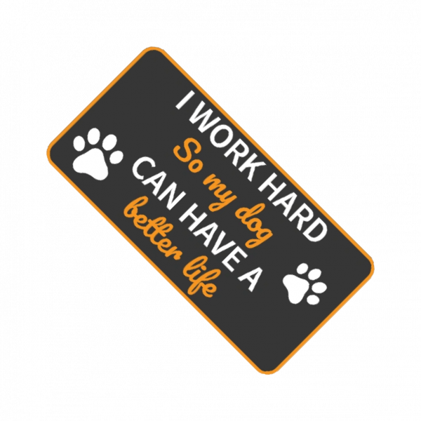 I work hard so my dog can have a better life.